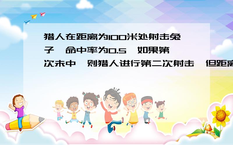 猎人在距离为100米处射击兔子,命中率为0.5,如果第一次未中,则猎人进行第二次射击,但距离为150,若第二次未中,则进行第3次,距离为200,已知猎人的命中率与距离的平方成反比,求猎人命中兔子的
