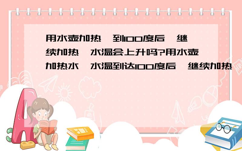 用水壶加热,到100度后,继续加热,水温会上升吗?用水壶加热水,水温到达100度后,继续加热,水温还会不会上升?