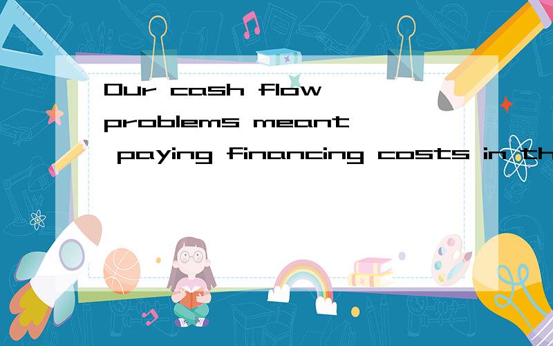 Our cash flow problems meant paying financing costs in the form of interest on a loan中文意思是Our cash flow problems meant paying financing costs in the form of interest on a loan中文意思是什么 另外financing costs interest loan分别