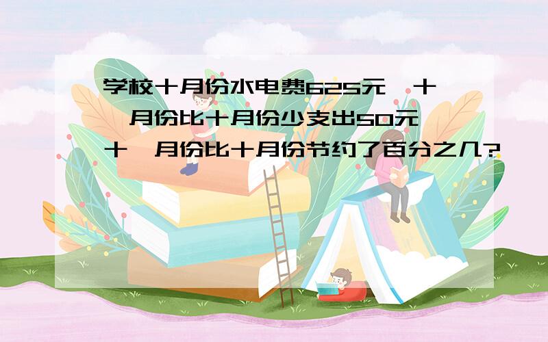 学校十月份水电费625元,十一月份比十月份少支出50元,十一月份比十月份节约了百分之几?