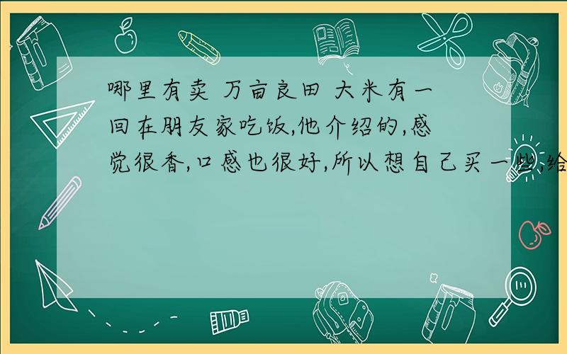 哪里有卖 万亩良田 大米有一回在朋友家吃饭,他介绍的,感觉很香,口感也很好,所以想自己买一些,给家人尝尝!