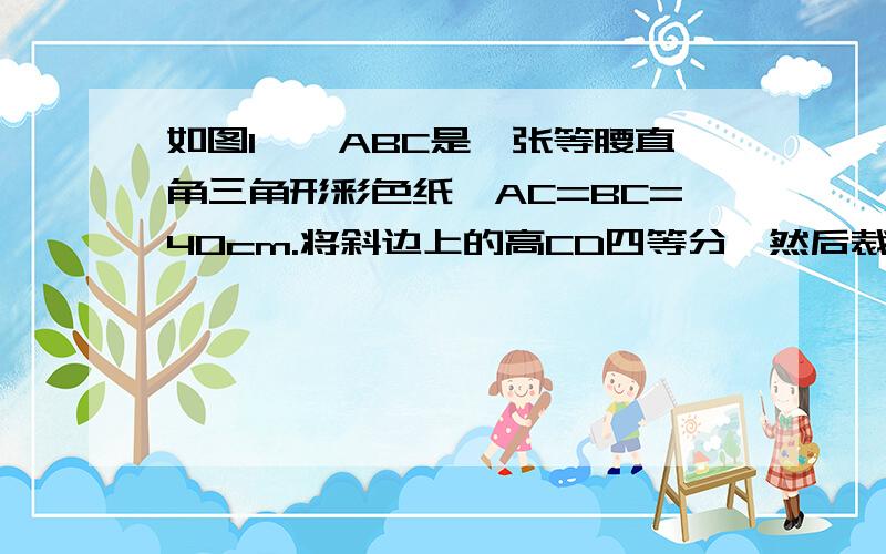 如图1,△ABC是一张等腰直角三角形彩色纸,AC=BC=40cm.将斜边上的高CD四等分,然后裁出3张宽度相等的长方形纸条.用这3张纸条恰好能为一幅矩形美术作品镶边（纸条不重叠）如图2,已知矩形美术作