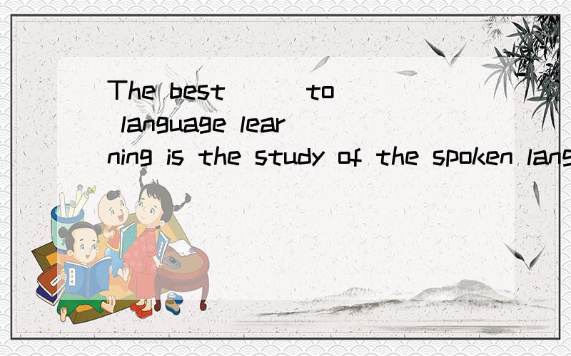 The best __ to language learning is the study of the spoken language.A.way B.method C.approach这三个选项的用法有什么差别呀?选哪个?