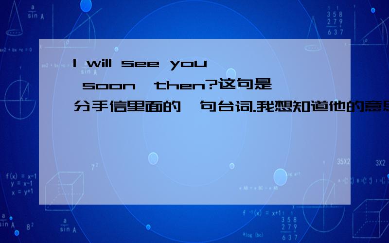 I will see you soon,then?这句是分手信里面的一句台词.我想知道他的意思.