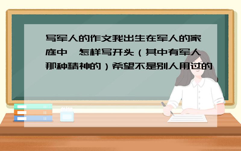 写军人的作文我出生在军人的家庭中,怎样写开头（其中有军人那种精神的）希望不是别人用过的