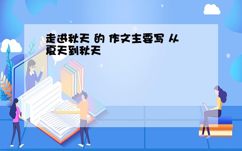 走进秋天 的 作文主要写 从夏天到秋天