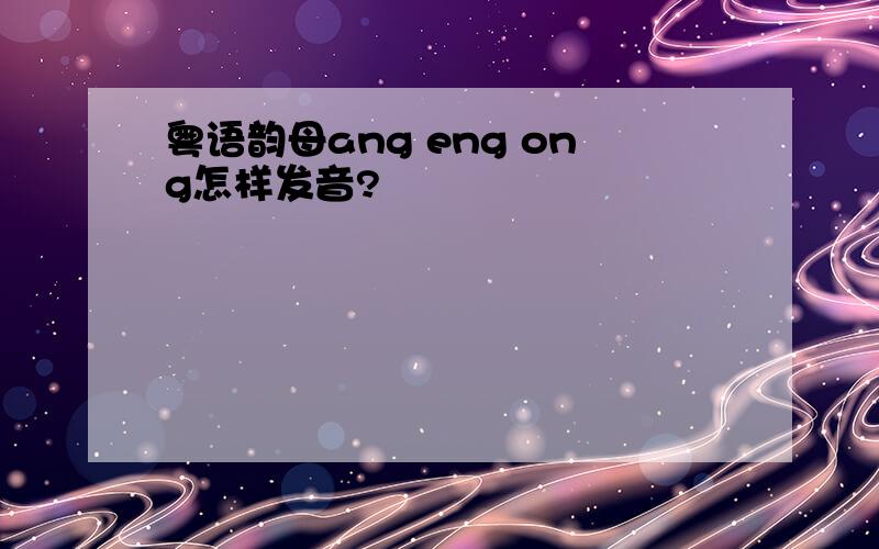 粤语韵母ang eng ong怎样发音?