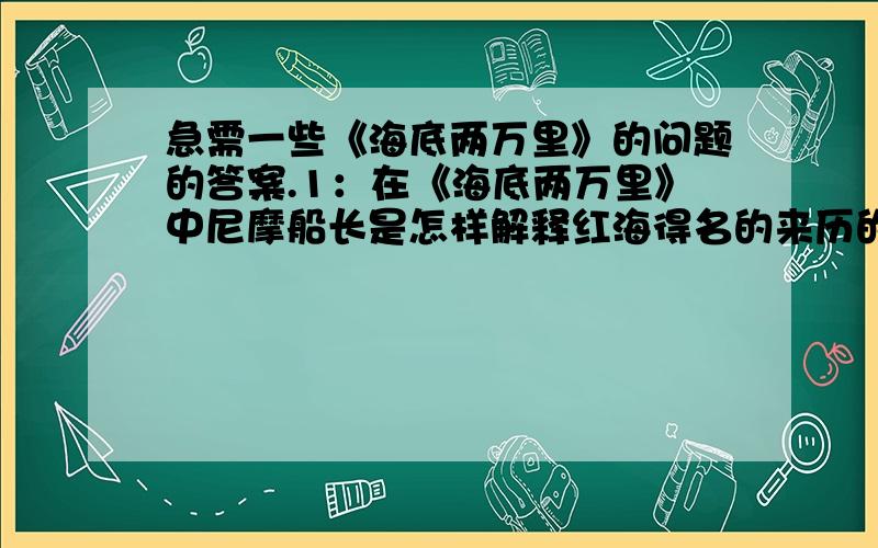 急需一些《海底两万里》的问题的答案.1：在《海底两万里》中尼摩船长是怎样解释红海得名的来历的?2.尼摩船长敛集巨额财宝的目的是什么?3.什么原因导致了尼德·兰逃走的失败?4.康塞尔为