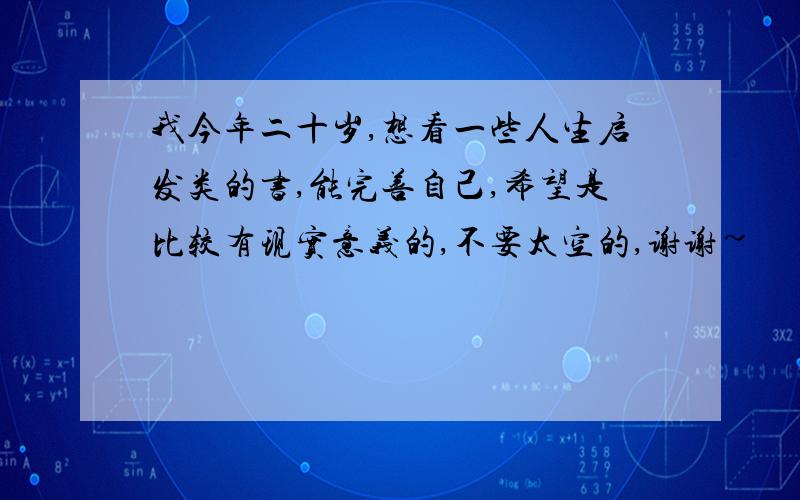 我今年二十岁,想看一些人生启发类的书,能完善自己,希望是比较有现实意义的,不要太空的,谢谢~