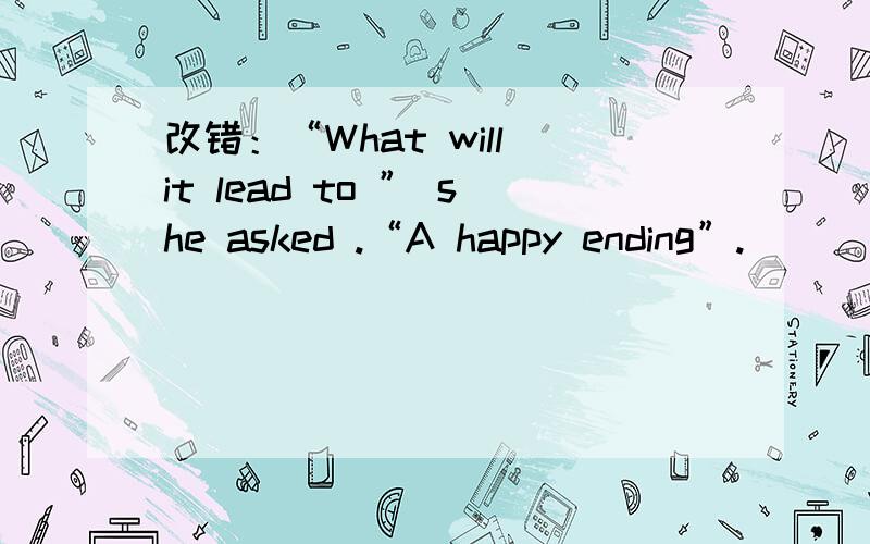 改错：“What will it lead to ” she asked .“A happy ending”.