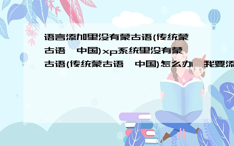 语言添加里没有蒙古语(传统蒙古语,中国)xp系统里没有蒙古语(传统蒙古语,中国)怎么办,我要添加上好让Word实现从左往下输入