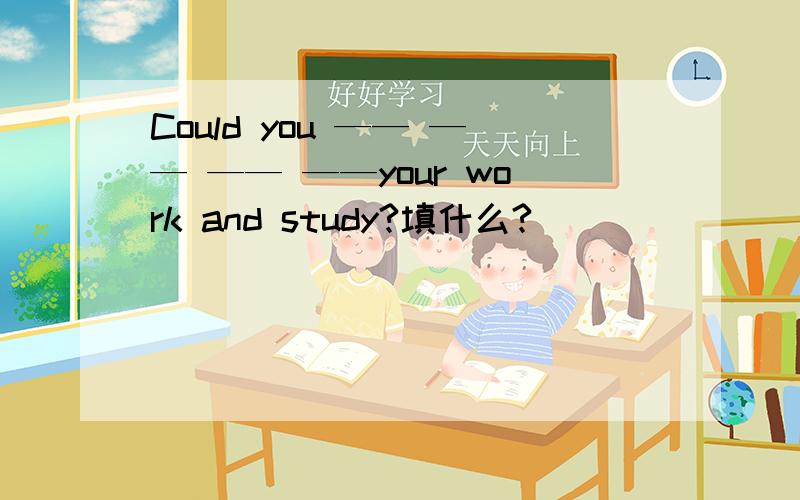 Could you —— —— —— ——your work and study?填什么?