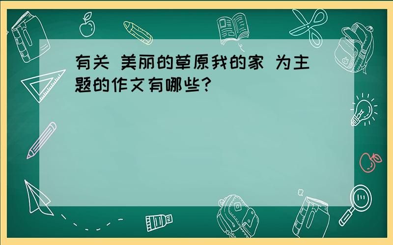 有关 美丽的草原我的家 为主题的作文有哪些?