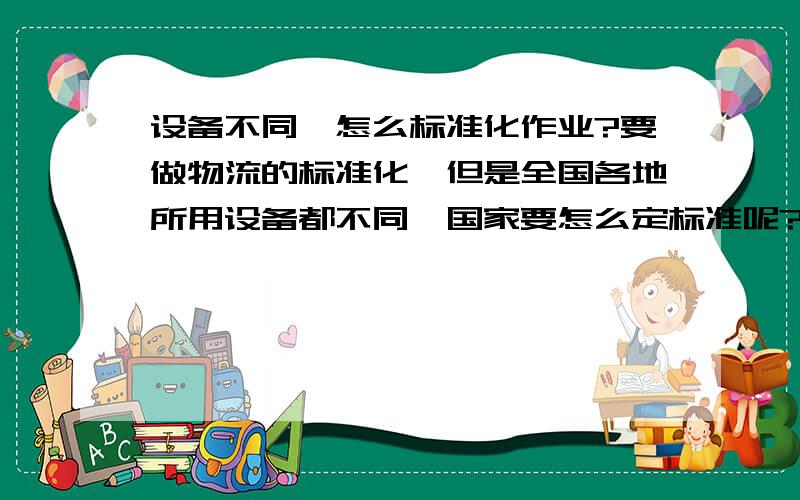 设备不同,怎么标准化作业?要做物流的标准化,但是全国各地所用设备都不同,国家要怎么定标准呢?虽然不是我要的,