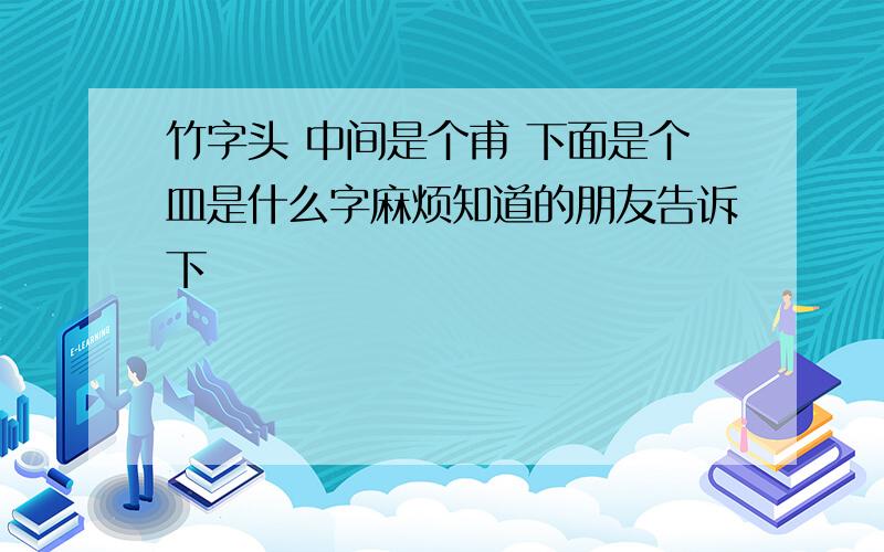 竹字头 中间是个甫 下面是个皿是什么字麻烦知道的朋友告诉下