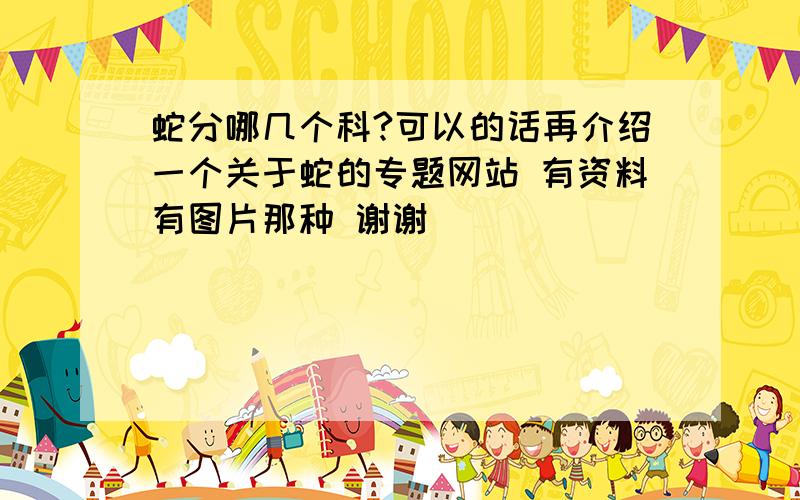 蛇分哪几个科?可以的话再介绍一个关于蛇的专题网站 有资料有图片那种 谢谢