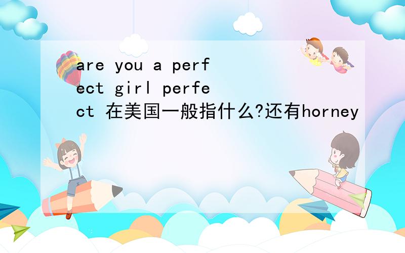 are you a perfect girl perfect 在美国一般指什么?还有horney