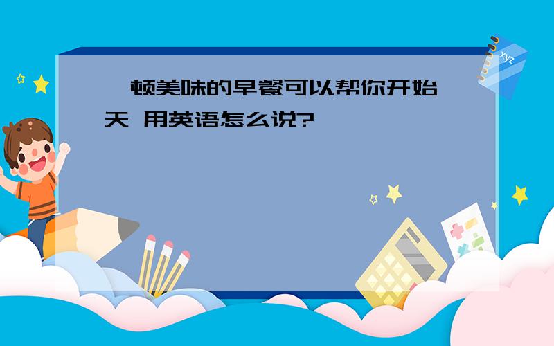 一顿美味的早餐可以帮你开始一天 用英语怎么说?