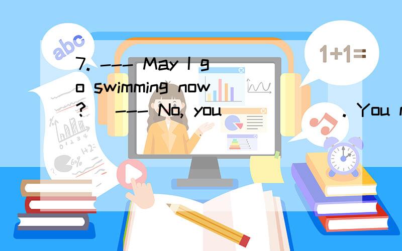 7. --- May I go swimming now?   --- No, you ______. You must finish your homework first.A. mustn’t  B. may not  C. couldn’t  D. needn’t [1298] 请问这个空填什么呀?答案说是A但是我感觉应该是C吧,你看一下应该选择哪一