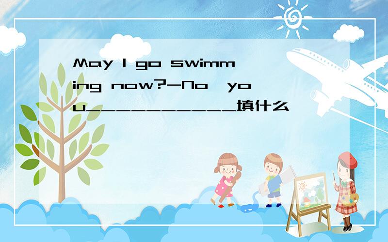 May I go swimming now?-No,you__________填什么