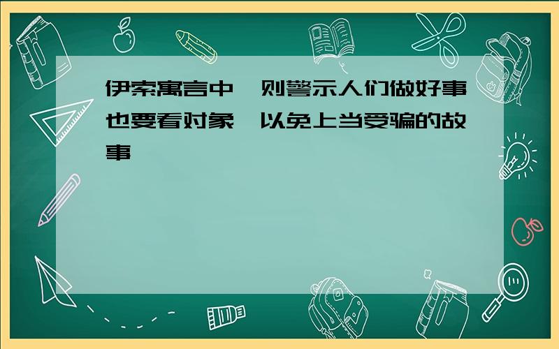 伊索寓言中一则警示人们做好事也要看对象,以免上当受骗的故事