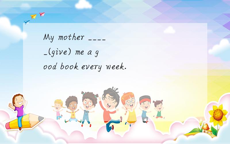 My mother _____(give) me a good book every week.