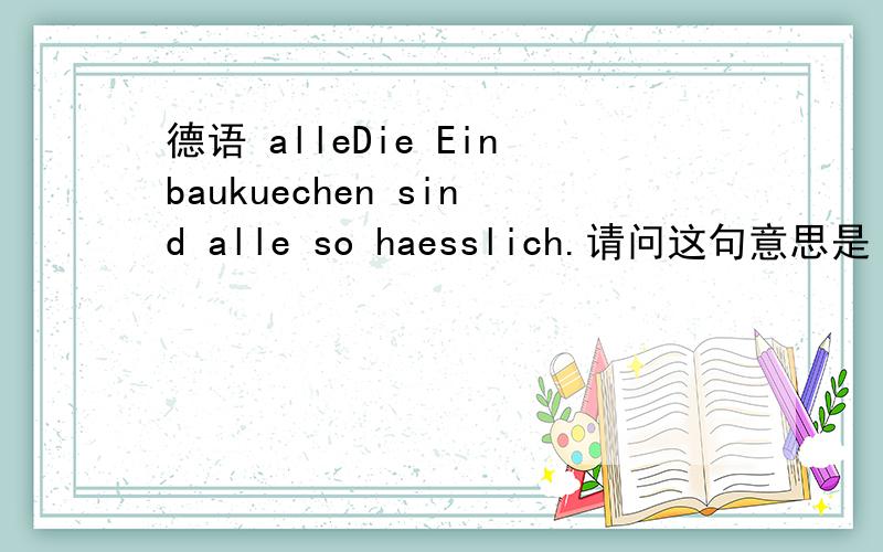 德语 alleDie Einbaukuechen sind alle so haesslich.请问这句意思是 整个一体化厨房都很丑.alle alle什么成分呢?