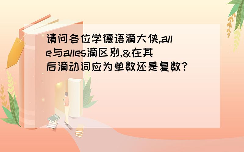 请问各位学德语滴大侠,alle与alles滴区别,&在其后滴动词应为单数还是复数?