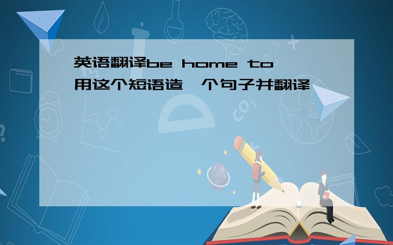 英语翻译be home to用这个短语造一个句子并翻译,