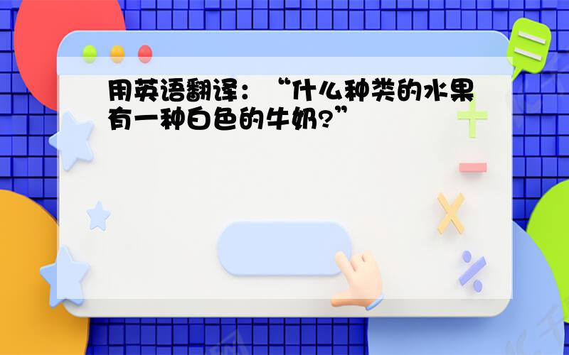 用英语翻译：“什么种类的水果有一种白色的牛奶?”