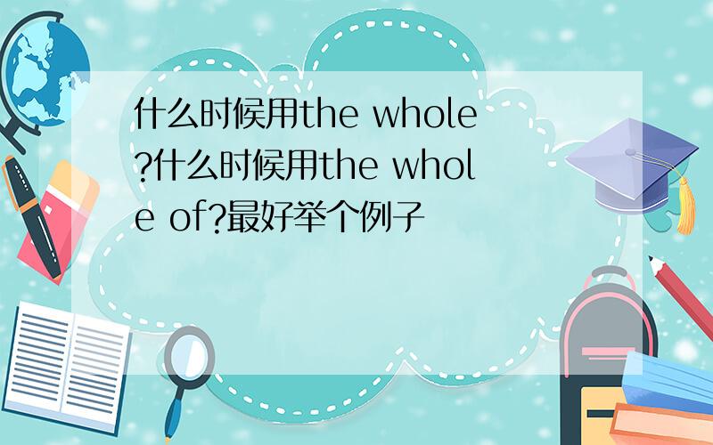 什么时候用the whole?什么时候用the whole of?最好举个例子