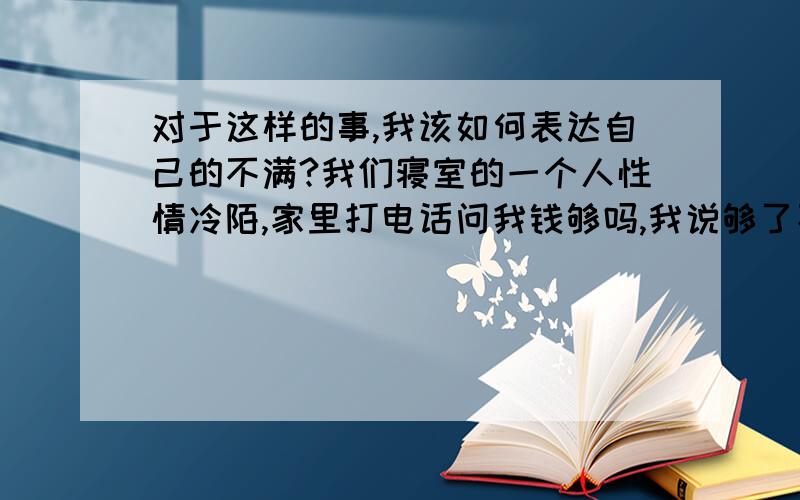 对于这样的事,我该如何表达自己的不满?我们寝室的一个人性情冷陌,家里打电话问我钱够吗,我说够了不用再打了,被她听到了,她嘲讽地说你家钱真多花不完给我花点吧,我们有事她从来不管.