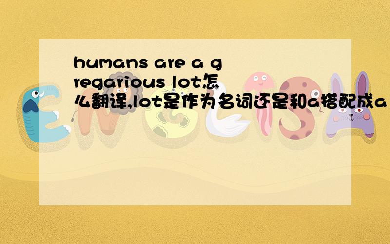 humans are a gregarious lot怎么翻译,lot是作为名词还是和a搭配成a lot?