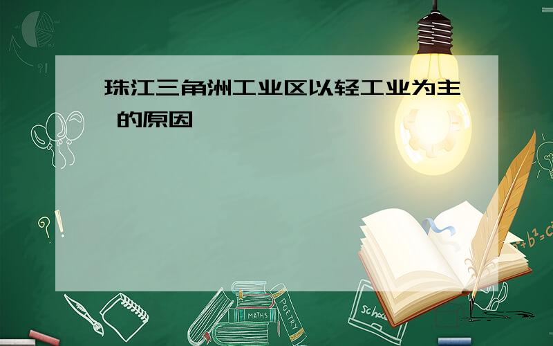 珠江三角洲工业区以轻工业为主 的原因