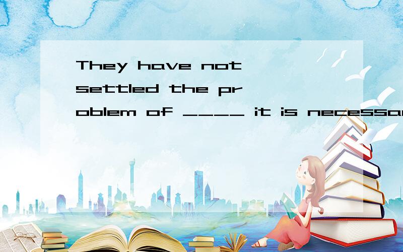 They have not settled the problem of ____ it is necessary for her to take part in “Super girl”.A.If B.whether C.what D.how