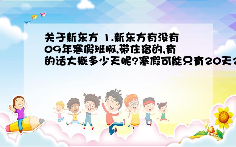 关于新东方 1.新东方有没有09年寒假班啊,带住宿的,有的话大概多少天呢?寒假可能只有20天2.高二学什么课程比较好?3住宿班价格是多少?住宿条件怎么样?4.还有,上海的新东方比较好 还是北京