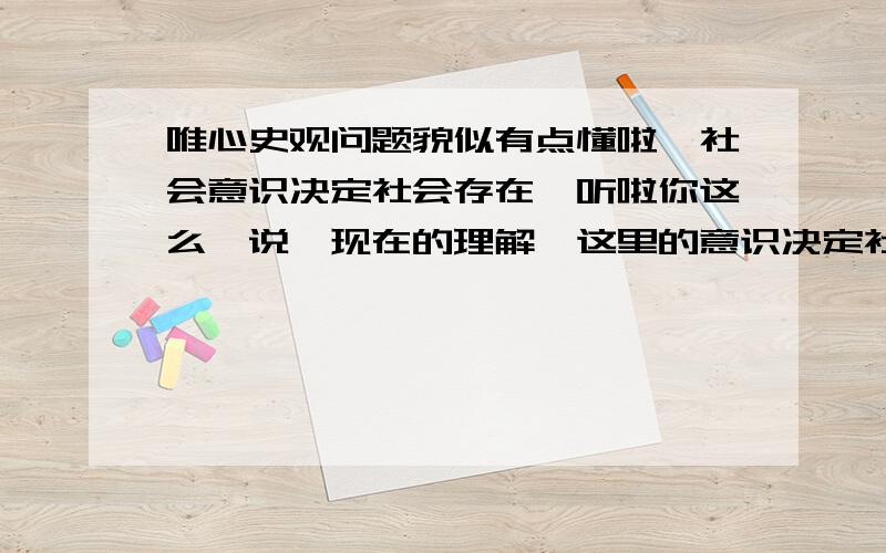 唯心史观问题貌似有点懂啦,社会意识决定社会存在,听啦你这么一说,现在的理解,这里的意识决定社会存在,并不是说意识对社会存在有能动作用,而是潜在的物质运动推动啦社会存在,那为什么