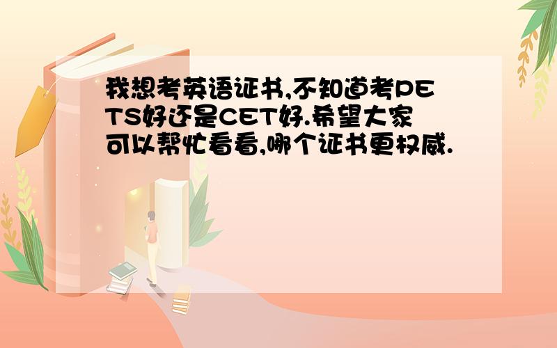 我想考英语证书,不知道考PETS好还是CET好.希望大家可以帮忙看看,哪个证书更权威.