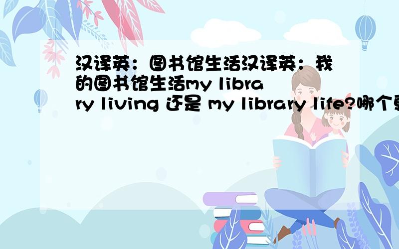 汉译英：图书馆生活汉译英：我的图书馆生活my library living 还是 my library life?哪个更地道一些?或者有其他翻译
