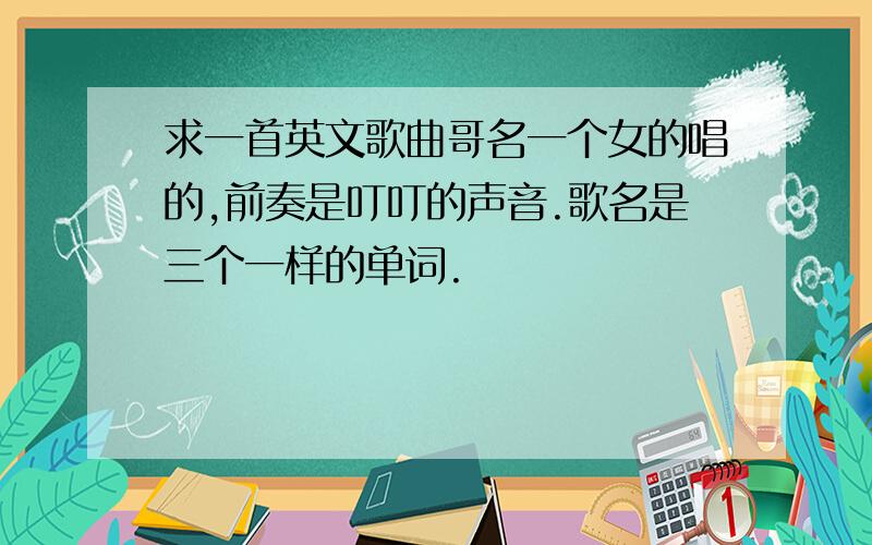 求一首英文歌曲哥名一个女的唱的,前奏是叮叮的声音.歌名是三个一样的单词.