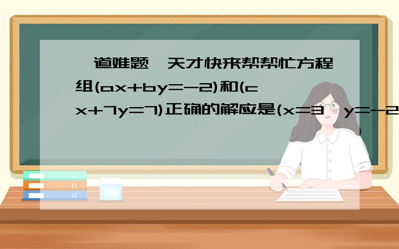 一道难题,天才快来帮帮忙方程组(ax+by=-2)和(cx+7y=7)正确的解应是(x=3,y=-2),某同学将c抄错了,而解得(x=-2,y=2),求a+b+c=?若方程组(0.5x+my=4)和(x+y=8)有无限个解,则m=?