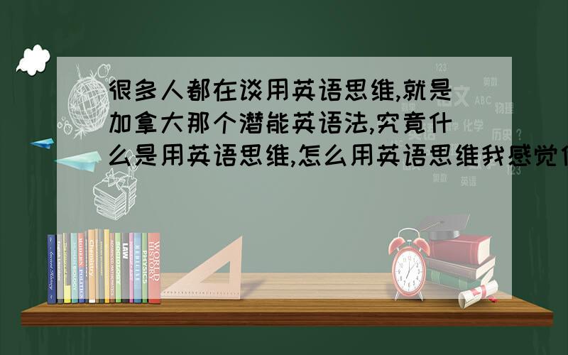 很多人都在谈用英语思维,就是加拿大那个潜能英语法,究竟什么是用英语思维,怎么用英语思维我感觉他们说的英语思维，只是一个用英语思维的方法，而不是要真的脑子里像装了个英文系统