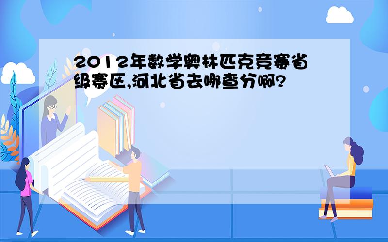 2012年数学奥林匹克竞赛省级赛区,河北省去哪查分啊?