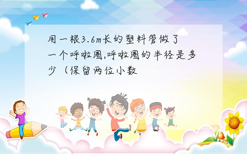 用一根3.6m长的塑料管做了一个呼啦圈,呼啦圈的半径是多少（保留两位小数