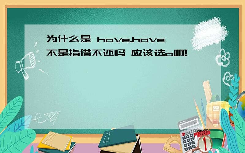 为什么是 have.have不是指借不还吗 应该选a啊!