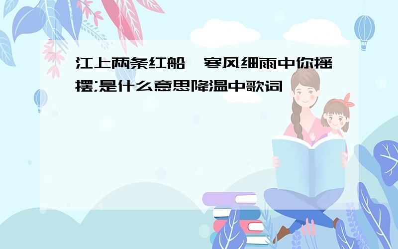 江上两条红船,寒风细雨中你摇摆;是什么意思降温中歌词