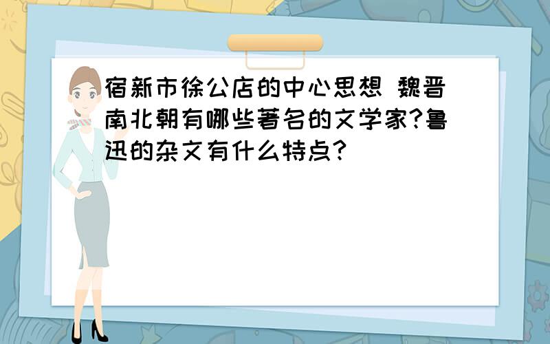 宿新市徐公店的中心思想 魏晋南北朝有哪些著名的文学家?鲁迅的杂文有什么特点?