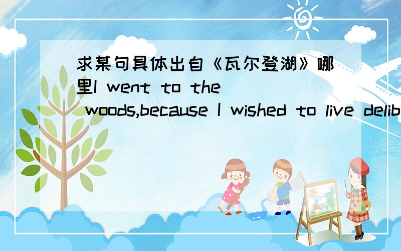 求某句具体出自《瓦尔登湖》哪里I went to the woods,because I wished to live deliberately, to front only the essentialfacts of life, and see if I could not learn what it had to teach, andnot, when I came to die, discover that I had not l