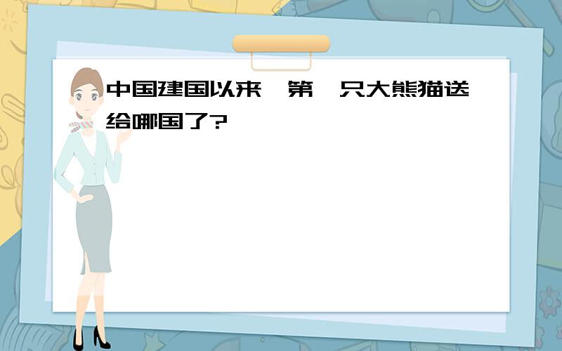 中国建国以来,第一只大熊猫送给哪国了?