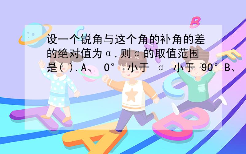 设一个锐角与这个角的补角的差的绝对值为α,则α的取值范围是( ).A、 0° 小于 α 小于 90°B、 0° 小于 α 大于等于90°C、 0° 小于 α 90°,或 90° 小于α 小于180°D、 0° 小于 α 小于 180°